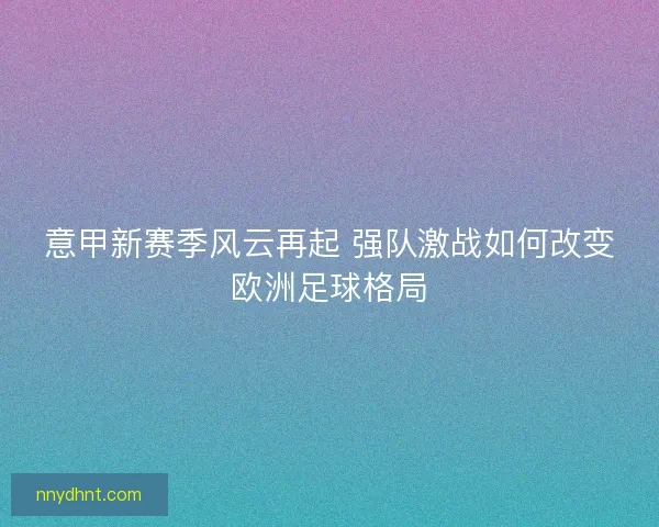 意甲新赛季风云再起 强队激战如何改变欧洲足球格局