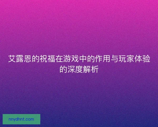艾露恩的祝福在游戏中的作用与玩家体验的深度解析
