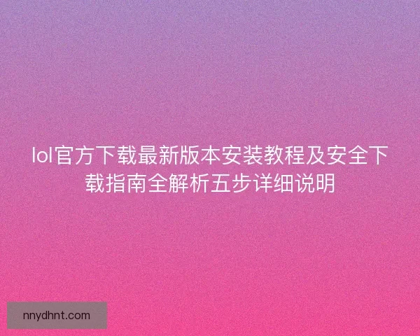 lol官方下载最新版本安装教程及安全下载指南全解析五步详细说明