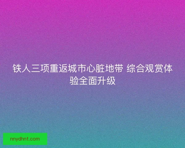 铁人三项重返城市心脏地带 综合观赏体验全面升级