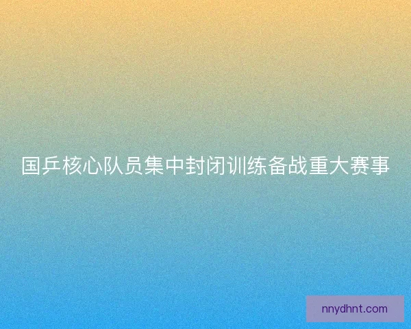 国乒核心队员集中封闭训练备战重大赛事